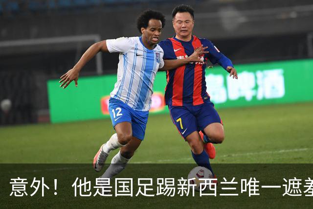 意外！他是国足踢新西兰唯一遮羞布，对手主帅和队长就只夸他一人