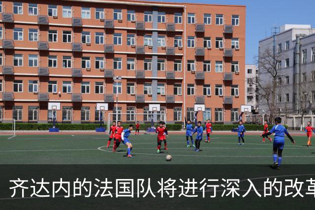 齐达内的法国队将进行深入的改革，姆巴佩不再是第一核心